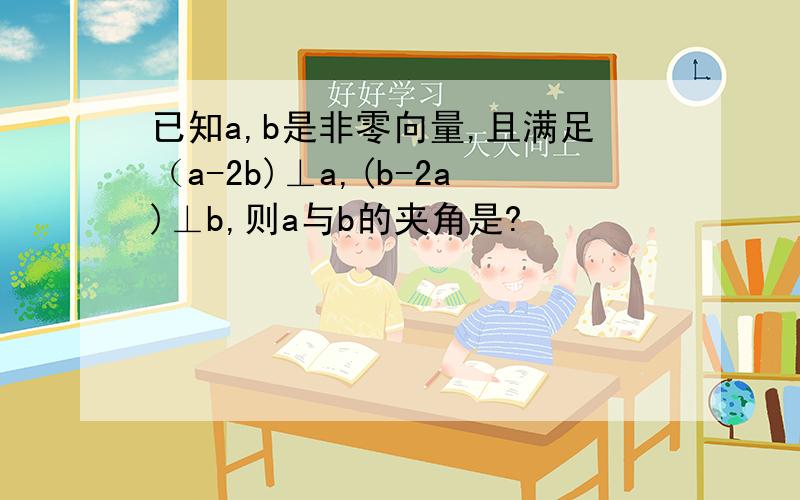 已知a,b是非零向量,且满足（a-2b)⊥a,(b-2a)⊥b,则a与b的夹角是?