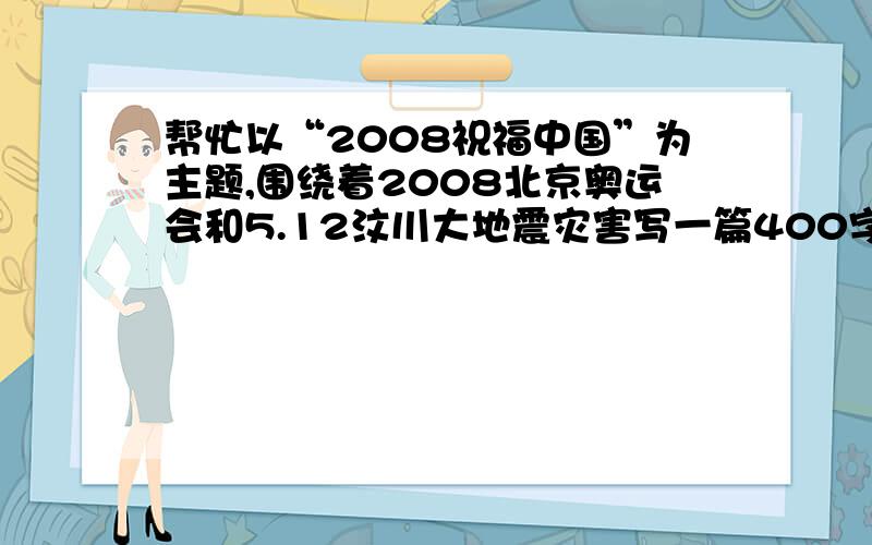 帮忙以“2008祝福中国”为主题,围绕着2008北京奥运会和5.12汶川大地震灾害写一篇400字左右的作文