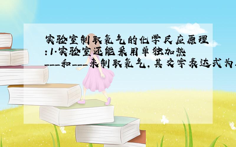 实验室制取氧气的化学反应原理：1.实验室还能采用单独加热___和___来制取氧气,其文字表达式为___.