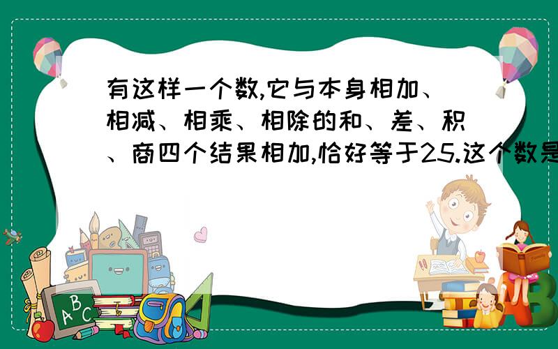 有这样一个数,它与本身相加、相减、相乘、相除的和、差、积、商四个结果相加,恰好等于25.这个数是几?