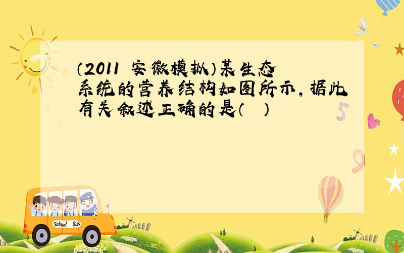 （2011•安徽模拟）某生态系统的营养结构如图所示，据此有关叙述正确的是（　　）