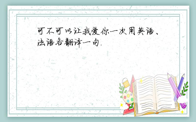 可不可以让我爱你一次用英语、法语各翻译一句.