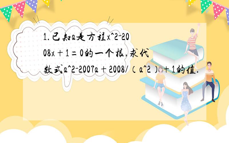 1.已知a是方程x^2-2008x+1=0的一个根,求代数式a^2-2007a+2008/（a^2）+1的值．