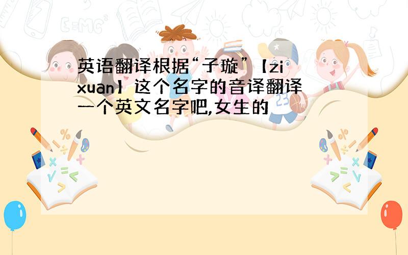 英语翻译根据“子璇”【zi xuan】这个名字的音译翻译一个英文名字吧,女生的