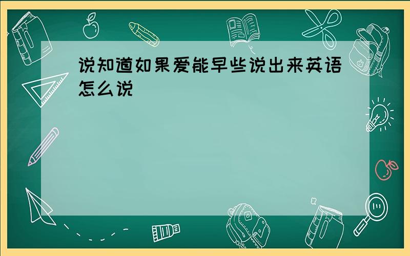 说知道如果爱能早些说出来英语怎么说