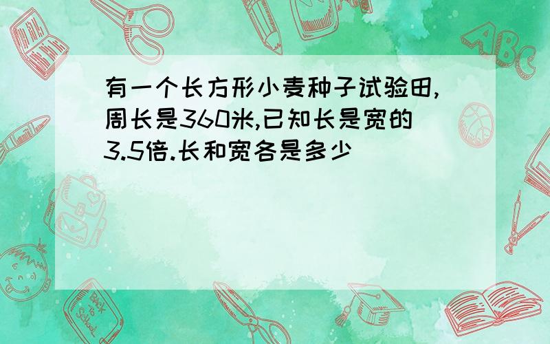 有一个长方形小麦种子试验田,周长是360米,已知长是宽的3.5倍.长和宽各是多少