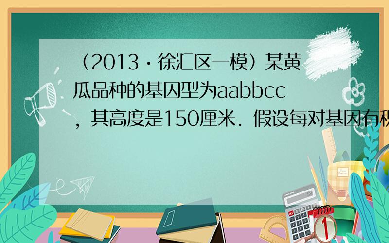 （2013•徐汇区一模）某黄瓜品种的基因型为aabbcc，其高度是150厘米．假设每对基因有积加作用并且自由组合（其中每