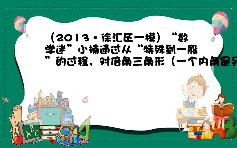 （2013•徐汇区一模）“数学迷”小楠通过从“特殊到一般”的过程，对倍角三角形（一个内角是另一个内角的2倍的三角形）进行