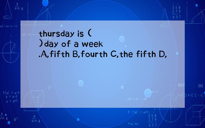 thursday is ( )day of a week.A,fifth B,fourth C,the fifth D,