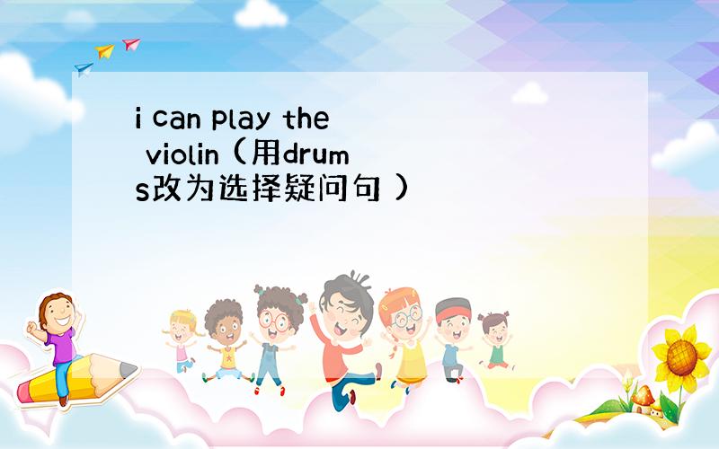 i can play the violin (用drums改为选择疑问句 )