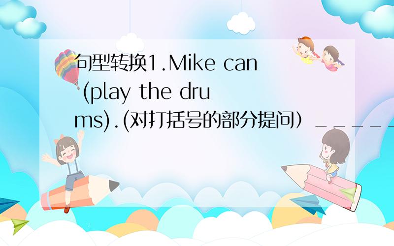 句型转换1.Mike can (play the drums).(对打括号的部分提问）_____ _____ Mike