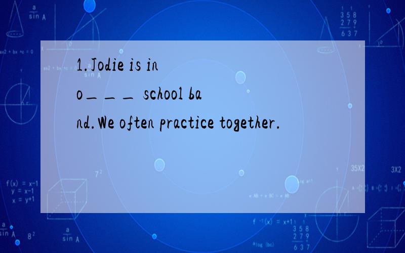 1.Jodie is in o___ school band.We often practice together.