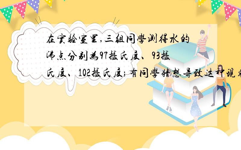 在实验室里,三组同学测得水的沸点分别为97摄氏度、93摄氏度、102摄氏度;有同学猜想导致这种现象的原因是各组用的温度计