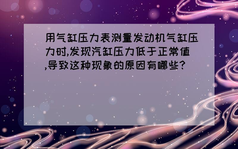 用气缸压力表测量发动机气缸压力时,发现汽缸压力低于正常值,导致这种现象的原因有哪些?