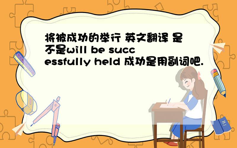 将被成功的举行 英文翻译 是不是will be successfully held 成功是用副词吧.