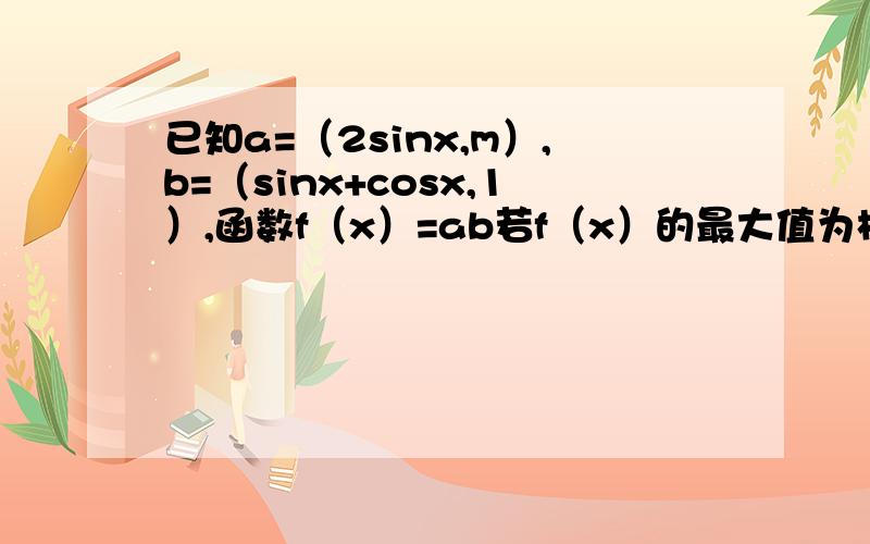 已知a=（2sinx,m）,b=（sinx+cosx,1）,函数f（x）=ab若f（x）的最大值为根号2．求m的值．