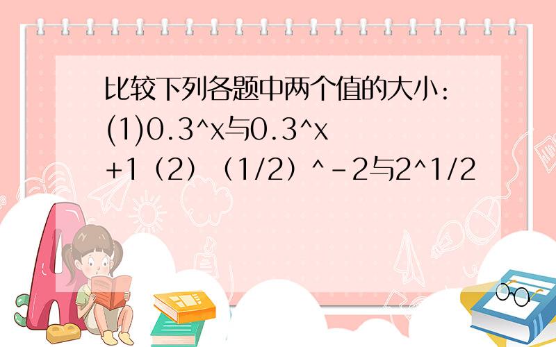 比较下列各题中两个值的大小:(1)0.3^x与0.3^x+1（2）（1/2）^-2与2^1/2