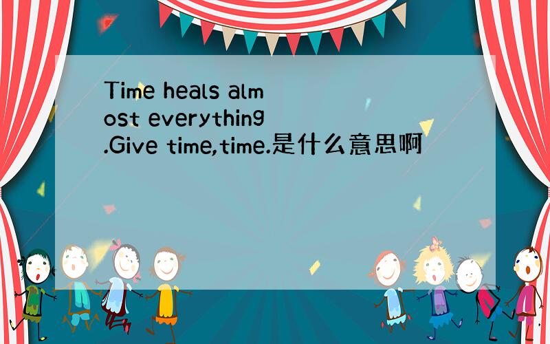 Time heals almost everything.Give time,time.是什么意思啊