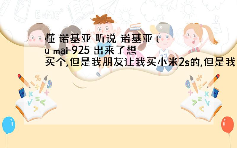 懂 诺基亚 听说 诺基亚 lu mai 925 出来了想买个,但是我朋友让我买小米2s的,但是我喜欢诺基亚啊,亲们能不能