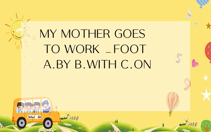 MY MOTHER GOES TO WORK ＿FOOT A.BY B.WITH C.ON