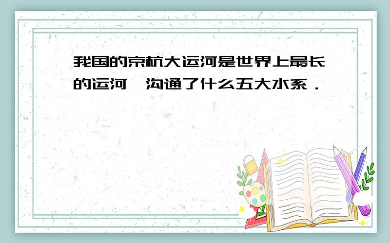 我国的京杭大运河是世界上最长的运河,沟通了什么五大水系．