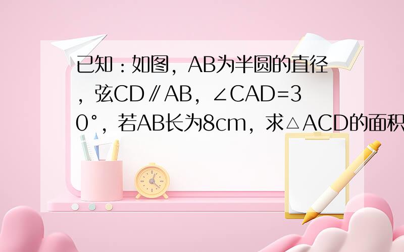 已知：如图，AB为半圆的直径，弦CD∥AB，∠CAD=30°，若AB长为8cm，求△ACD的面积．