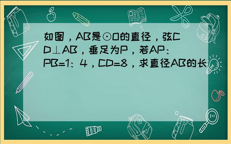 如图，AB是⊙O的直径，弦CD⊥AB，垂足为P，若AP：PB=1：4，CD=8，求直径AB的长．