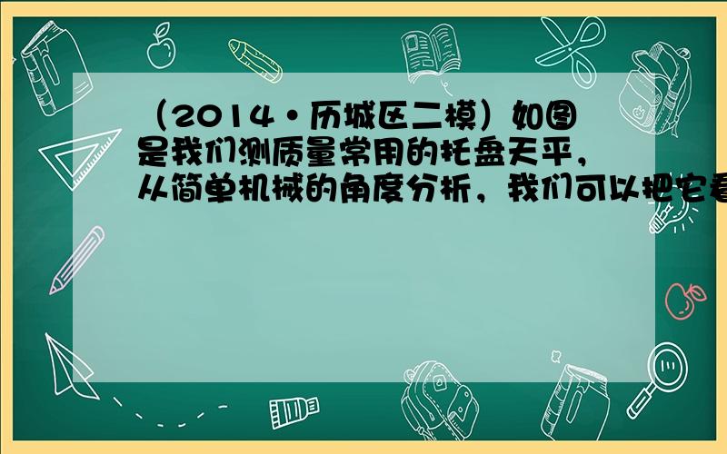 （2014•历城区二模）如图是我们测质量常用的托盘天平，从简单机械的角度分析，我们可以把它看成一个______；天平的刀