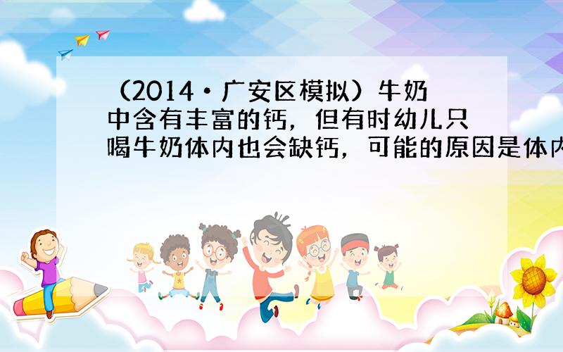 （2014•广安区模拟）牛奶中含有丰富的钙，但有时幼儿只喝牛奶体内也会缺钙，可能的原因是体内缺少（　　）