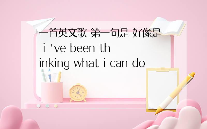 一首英文歌 第一句是 好像是 i 've been thinking what i can do