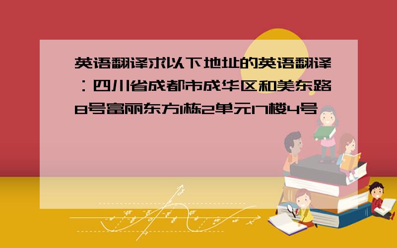 英语翻译求以下地址的英语翻译：四川省成都市成华区和美东路8号富丽东方1栋2单元17楼4号