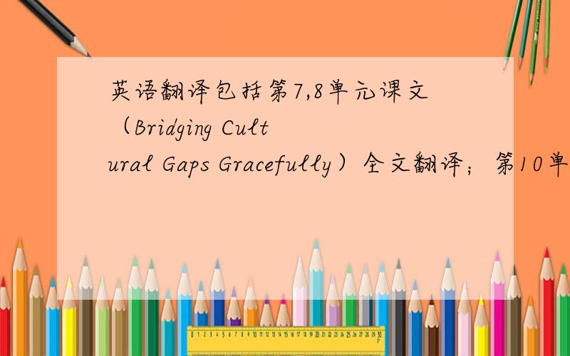 英语翻译包括第7,8单元课文（Bridging Cultural Gaps Gracefully）全文翻译；第10单元课