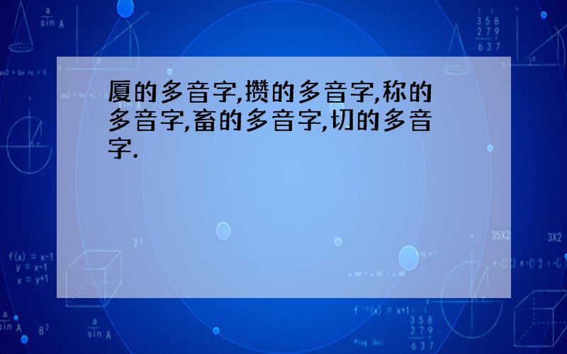 厦的多音字,攒的多音字,称的多音字,畜的多音字,切的多音字.