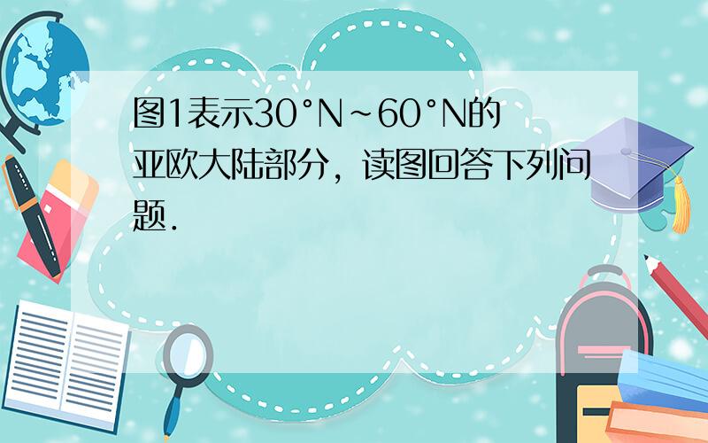 图1表示30°N～60°N的亚欧大陆部分，读图回答下列问题．