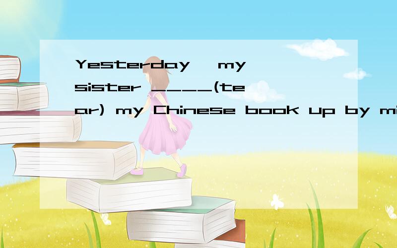 Yesterday ,my sister ____(tear) my Chinese book up by mistak