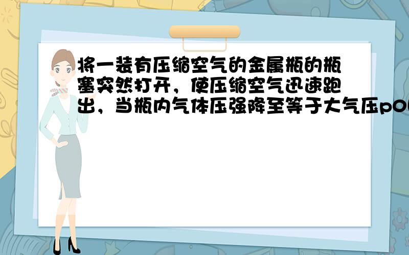 将一装有压缩空气的金属瓶的瓶塞突然打开，使压缩空气迅速跑出，当瓶内气体压强降至等于大气压p0时，立即盖紧瓶塞，过一段时间