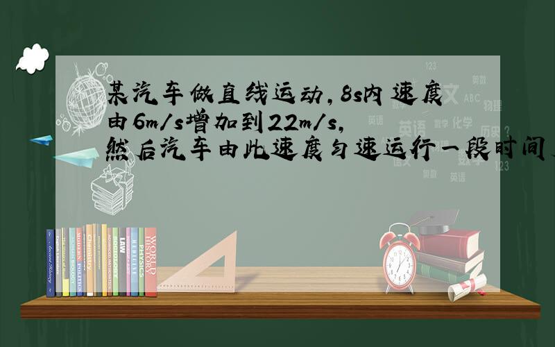 某汽车做直线运动,8s内速度由6m/s增加到22m/s,然后汽车由此速度匀速运行一段时间后,