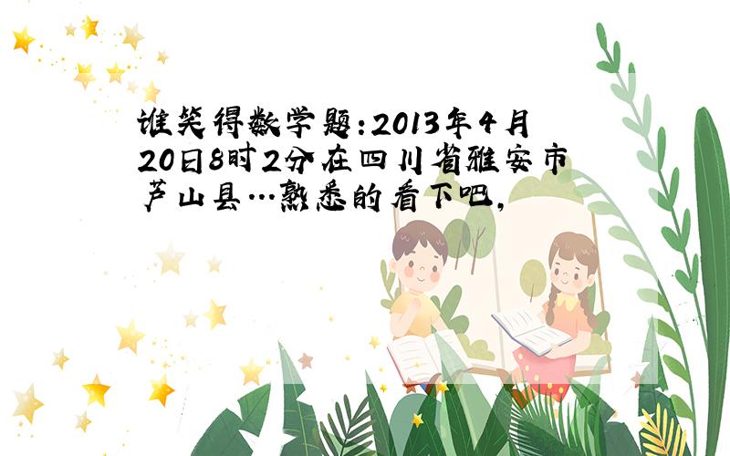 谁笑得数学题:2013年4月20日8时2分在四川省雅安市芦山县...熟悉的看下吧,