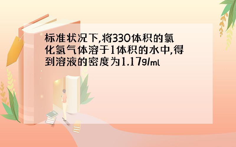 标准状况下,将330体积的氯化氢气体溶于1体积的水中,得到溶液的密度为1.17g/ml