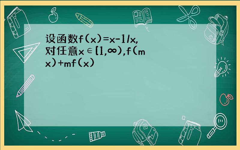 设函数f(x)=x-1/x,对任意x∈[1,∞),f(mx)+mf(x)