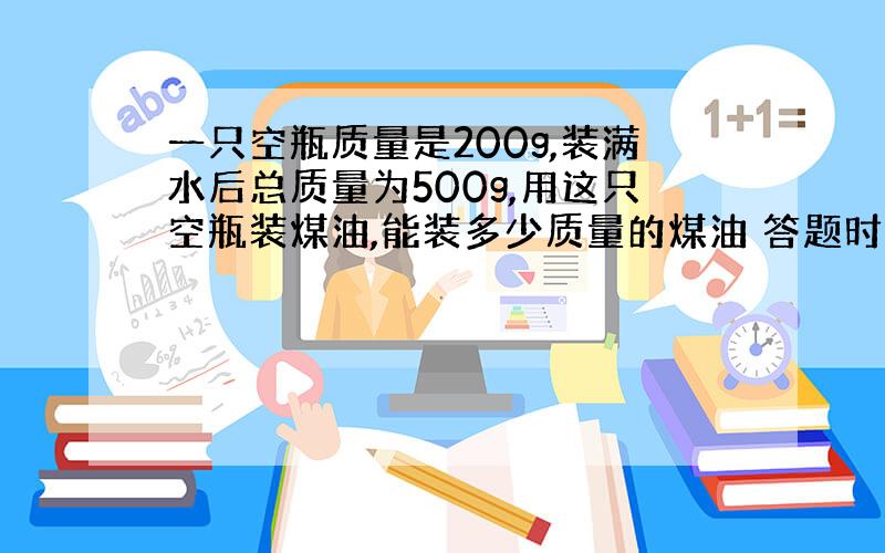 一只空瓶质量是200g,装满水后总质量为500g,用这只空瓶装煤油,能装多少质量的煤油 答题时间20时·30分前