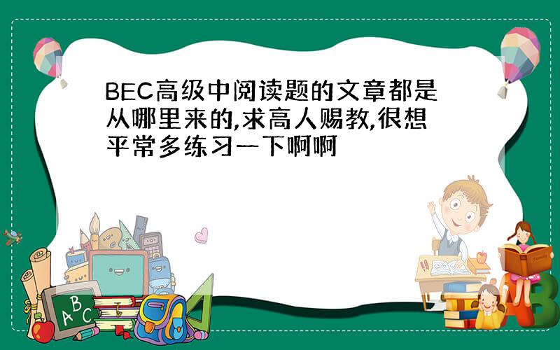 BEC高级中阅读题的文章都是从哪里来的,求高人赐教,很想平常多练习一下啊啊