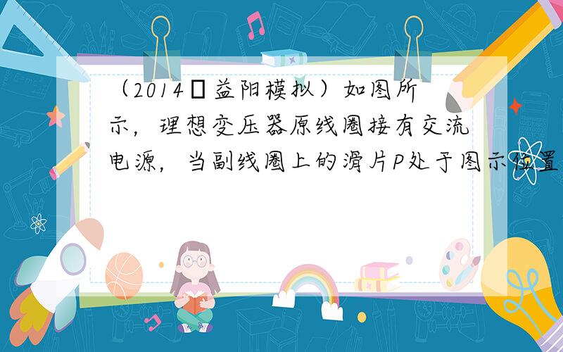 （2014•益阳模拟）如图所示，理想变压器原线圈接有交流电源，当副线圈上的滑片P处于图示位置时，灯泡L能发光．则（　　）