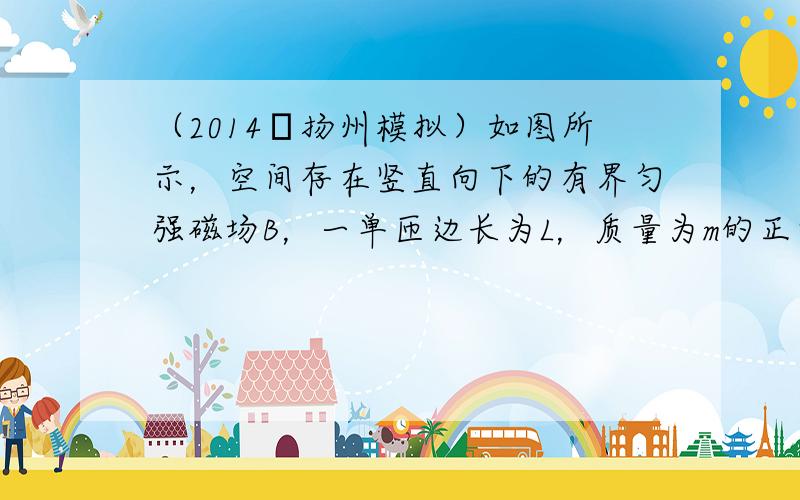 （2014•扬州模拟）如图所示，空间存在竖直向下的有界匀强磁场B，一单匝边长为L，质量为m的正方形线框abcd放在水平桌