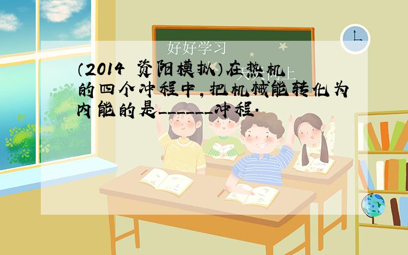 （2014•资阳模拟）在热机的四个冲程中，把机械能转化为内能的是______冲程．