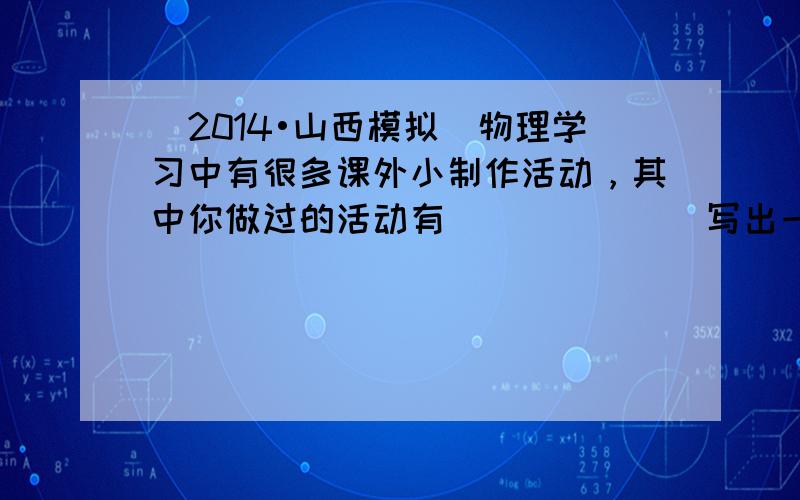 （2014•山西模拟）物理学习中有很多课外小制作活动，其中你做过的活动有______（写出一种即可），列举该活动所用到的