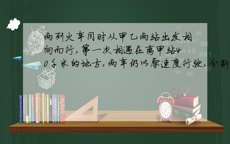 两列火车同时从甲乙两站出发相向而行,第一次相遇在离甲站40千米的地方,两车仍以原速度行驶,分别到达对