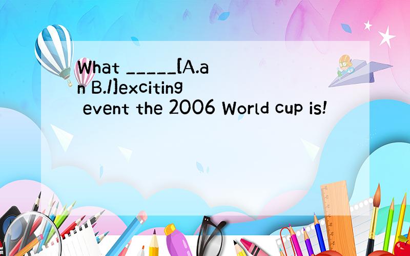 What _____[A.an B./]exciting event the 2006 World cup is!