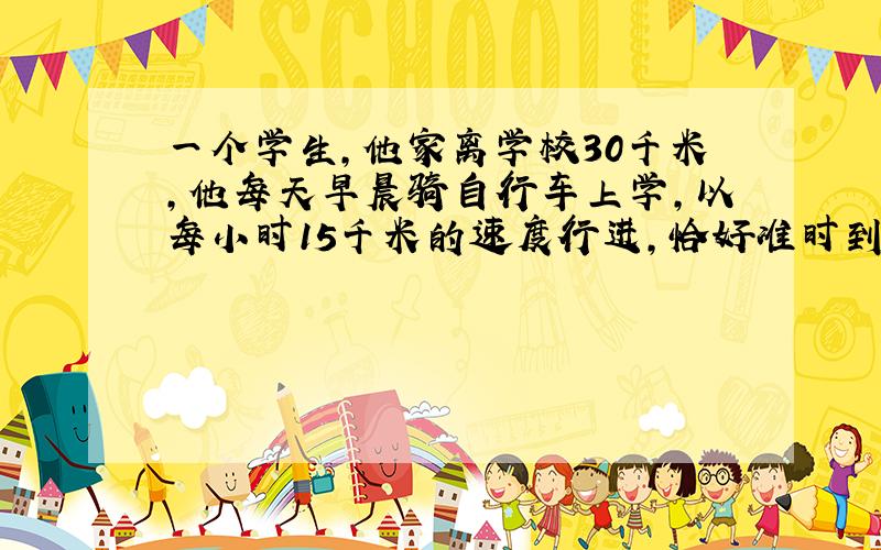 一个学生,他家离学校30千米,他每天早晨骑自行车上学,以每小时15千米的速度行进,恰好准时到校.一天早晨,因为逆风,开始