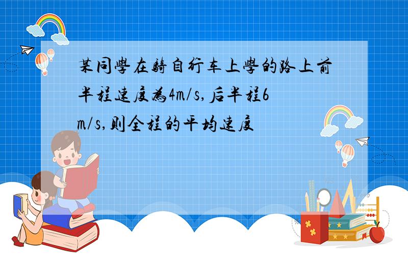 某同学在骑自行车上学的路上前半程速度为4m/s,后半程6m/s,则全程的平均速度